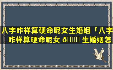 八字咋样算硬命呢女生婚姻「八字咋样算硬命呢女 🍁 生婚姻怎 🍁 么样」